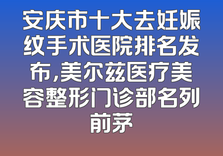 安庆市十大去妊娠纹手术医院排名发布，美尔兹医疗美容整形门诊部名列前茅