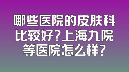 哪些医院的皮肤科比较好？上海九院等医院怎么样？