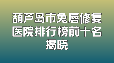 葫芦岛市兔唇修复医院排行榜前十名揭晓