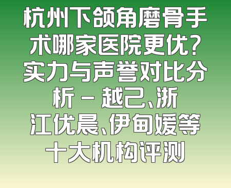杭州下颌角磨骨手术哪家医院更优？实力与声誉对比分析 - 越己、浙江优晨、伊甸媛等十大机构评测