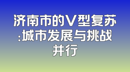 济南市的V型复苏：城市发展与挑战并行