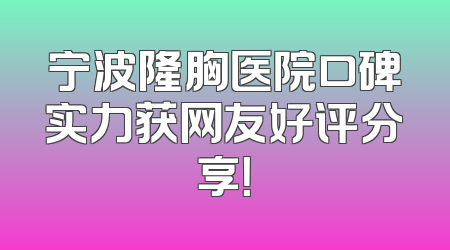 宁波隆胸医院口碑实力获网友好评分享！