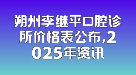 朔州李继平口腔诊所价格表公布，2025年资讯