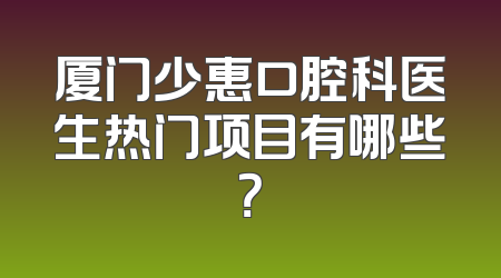 厦门少惠口腔科医生热门项目有哪些？