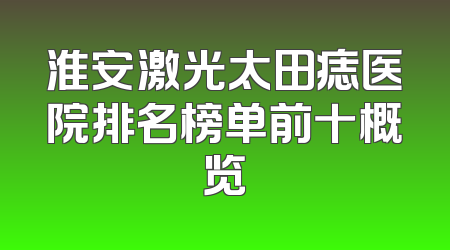 淮安激光太田痣医院排名榜单前十概览