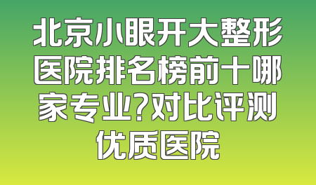 北京小眼开大整形医院排名榜前十哪家专业？对比评测优质医院