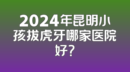 2024年昆明小孩拔虎牙哪家医院好？
