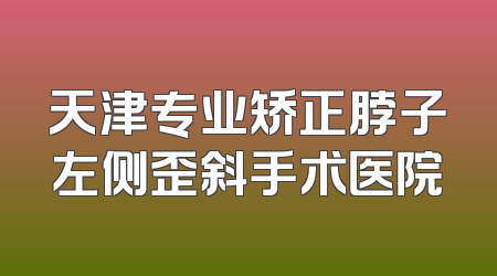 天津专业矫正脖子左侧歪斜手术医院
