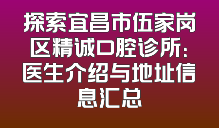 探索宜昌市伍家岗区精诚口腔诊所：医生介绍与地址信息汇总
