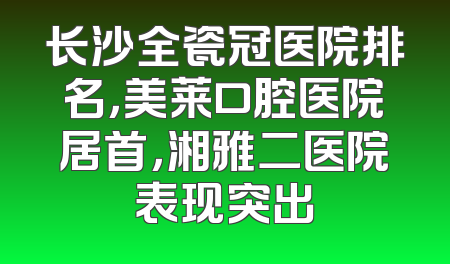 长沙全瓷冠医院排名，美莱口腔医院居首，湘雅二医院表现突出