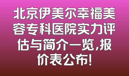 北京伊美尔幸福美容专科医院实力评估与简介一览，报价表公布！