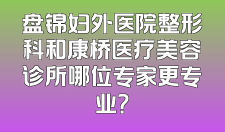 盘锦妇外医院整形科和康桥医疗美容诊所哪位专家更专业？