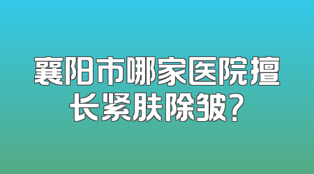 襄阳市哪家医院擅长紧肤除皱？