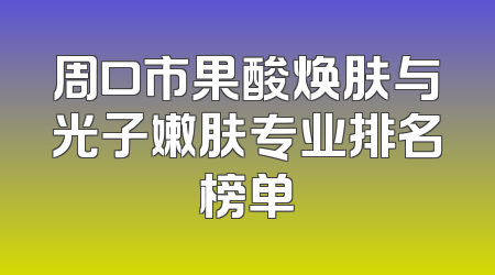 周口市果酸焕肤与光子嫩肤专业排名榜单