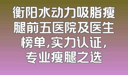 衡阳水动力吸脂瘦腿前五医院及医生榜单，实力认证，专业瘦腿之选