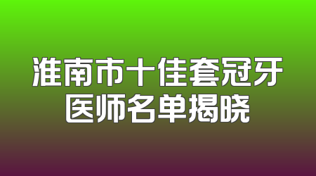 淮南市十佳套冠牙医师名单揭晓