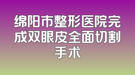 绵阳市整形医院完成双眼皮全面切割手术