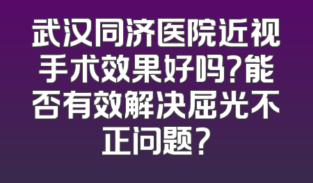 武汉同济医院近视手术效果好吗？能否有效解决屈光不正问题？
