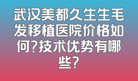 武汉美都久生生毛发移植医院价格如何？技术优势有哪些？