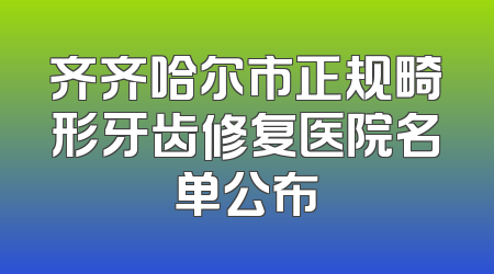 齐齐哈尔市正规畸形牙齿修复医院名单公布