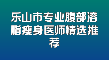 乐山市专业腹部溶脂瘦身医师精选推荐