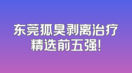 东莞狐臭剥离治疗精选前五强！