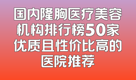 国内隆胸医疗美容机构排行榜50家优质且性价比高的医院推荐