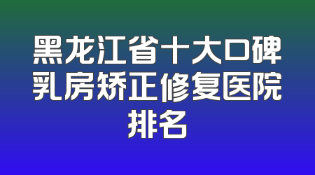 黑龙江省十大口碑乳房矫正修复医院排名