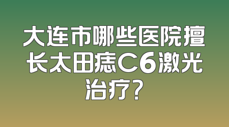 大连市哪些医院擅长太田痣C6激光治疗？