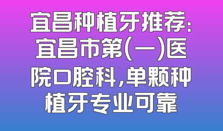 宜昌种植牙推荐：宜昌市第（一）医院口腔科，单颗种植牙专业可靠