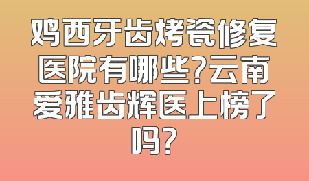 鸡西牙齿烤瓷修复医院有哪些？云南爱雅齿辉医上榜了吗？