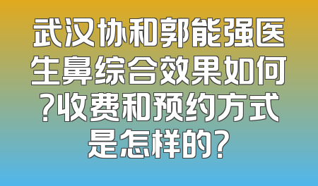 武汉协和郭能强医生鼻综合效果如何？收费和预约方式是怎样的？