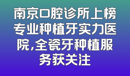 南京口腔诊所上榜专业种植牙实力医院，全瓷牙种植服务获关注