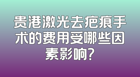 贵港激光去疤痕手术的费用受哪些因素影响？