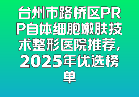 台州市路桥区PRP自体细胞嫩肤技术整形医院推荐，2025年优选榜单
