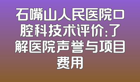 石嘴山人民医院口腔科技术评价：了解医院声誉与项目费用