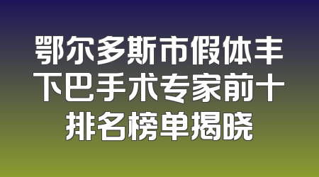 鄂尔多斯市假体丰下巴手术专家前十排名榜单揭晓