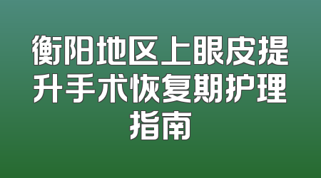 衡阳地区上眼皮提升手术恢复期护理指南