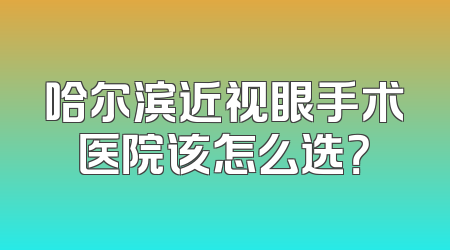 哈尔滨近视眼手术医院该怎么选？