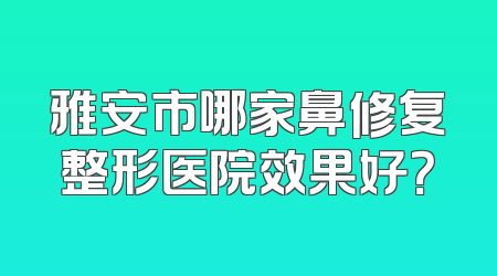 雅安市哪家鼻修复整形医院效果好？