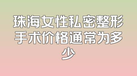 珠海女性私密整形手术价格通常为多少