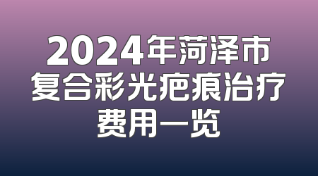 2024年菏泽市复合彩光疤痕治疗费用一览