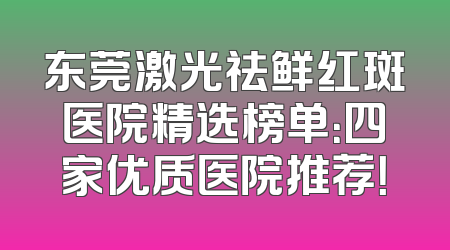 东莞激光祛鲜红斑医院精选榜单：四家优质医院推荐！