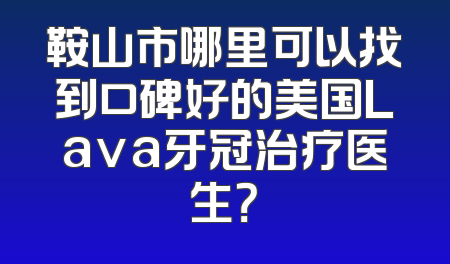 鞍山市哪里可以找到口碑好的美国Lava牙冠治疗医生？