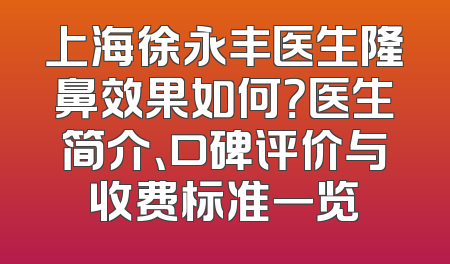 上海徐永丰医生隆鼻效果如何？医生简介、口碑评价与收费标准一览