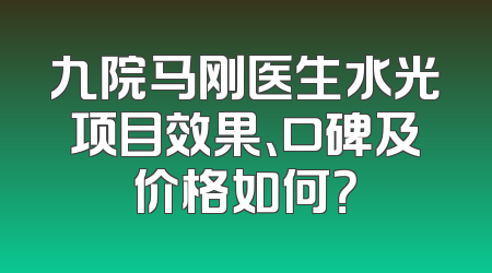 九院马刚医生水光项目效果、口碑及价格如何？