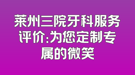 莱州三院牙科服务评价：为您定制专属的微笑