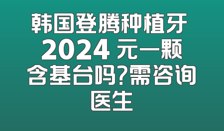 韩国登腾种植牙 2024 元一颗含基台吗？需咨询医生