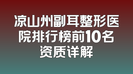 凉山州副耳整形医院排行榜前10名资质详解