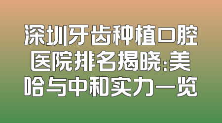 深圳牙齿种植口腔医院排名揭晓：美哈与中和实力一览